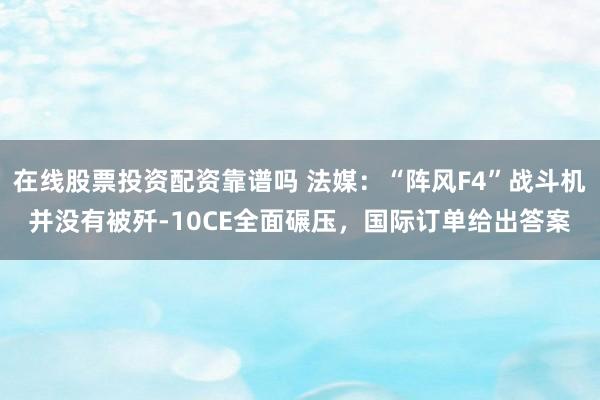 在线股票投资配资靠谱吗 法媒：“阵风F4”战斗机并没有被歼-10CE全面碾压，国际订单给出答案