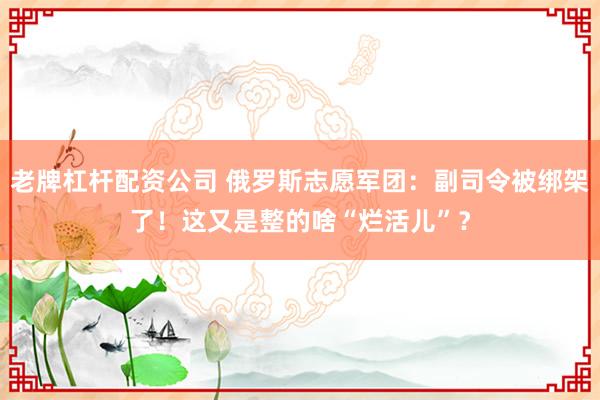 老牌杠杆配资公司 俄罗斯志愿军团：副司令被绑架了！这又是整的啥“烂活儿”？