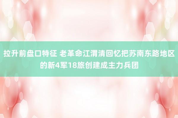 拉升前盘口特征 老革命江渭清回忆把苏南东路地区的新4军18旅创建成主力兵团
