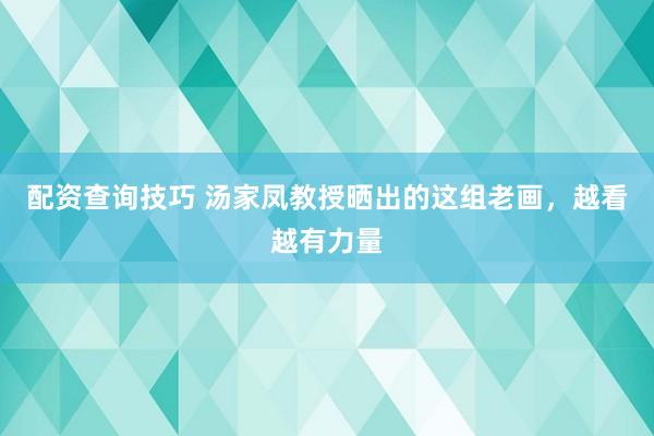 配资查询技巧 汤家凤教授晒出的这组老画，越看越有力量