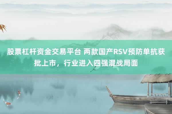 股票杠杆资金交易平台 两款国产RSV预防单抗获批上市，行业进入四强混战局面