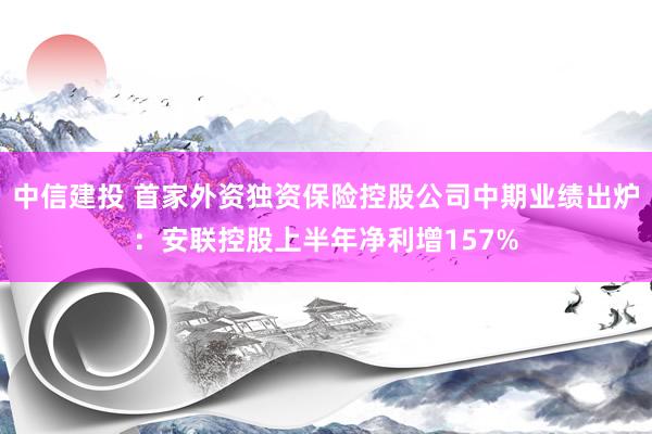 中信建投 首家外资独资保险控股公司中期业绩出炉:安联控股上半年净利增157%