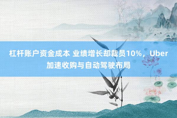 杠杆账户资金成本 业绩增长却裁员10%，Uber加速收购与自动驾驶布局