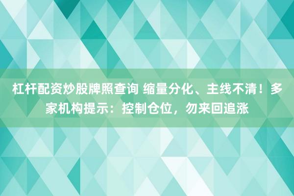 杠杆配资炒股牌照查询 缩量分化、主线不清！多家机构提示：控制仓位，勿来回追涨