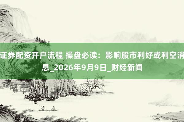 证券配资开户流程 操盘必读：影响股市利好或利空消息_2026年9月9日_财经新闻