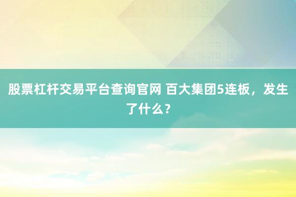 股票杠杆交易平台查询官网 百大集团5连板，发生了什么？
