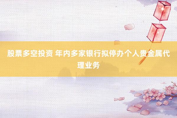 股票多空投资 年内多家银行拟停办个人贵金属代理业务
