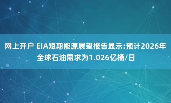 网上开户 EIA短期能源展望报告显示:预计2026年全球石油需求为1.026亿桶/日