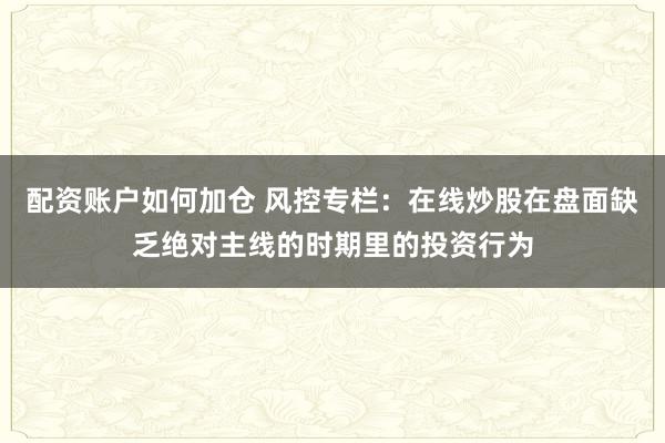 配资账户如何加仓 风控专栏：在线炒股在盘面缺乏绝对主线的时期里的投资行为