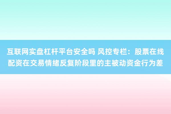 互联网实盘杠杆平台安全吗 风控专栏：股票在线配资在交易情绪反复阶段里的主被动资金行为差