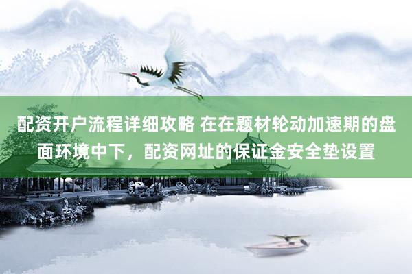 配资开户流程详细攻略 在在题材轮动加速期的盘面环境中下，配资网址的保证金安全垫设置