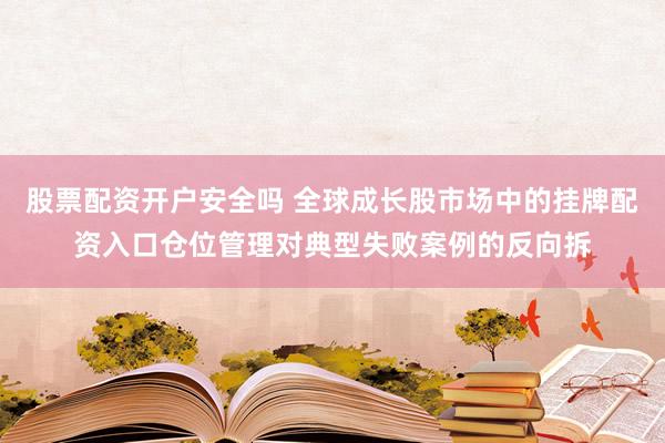 股票配资开户安全吗 全球成长股市场中的挂牌配资入口仓位管理对典型失败案例的反向拆