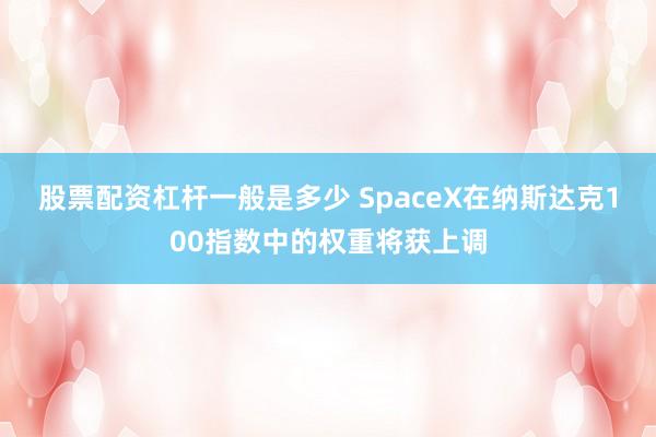 股票配资杠杆一般是多少 SpaceX在纳斯达克100指数中的权重将获上调