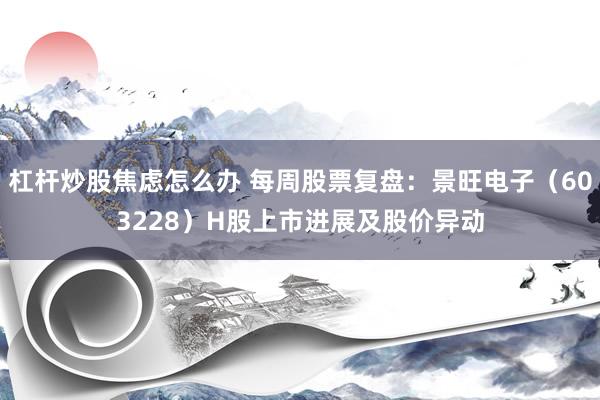 杠杆炒股焦虑怎么办 每周股票复盘：景旺电子（603228）H股上市进展及股价异动