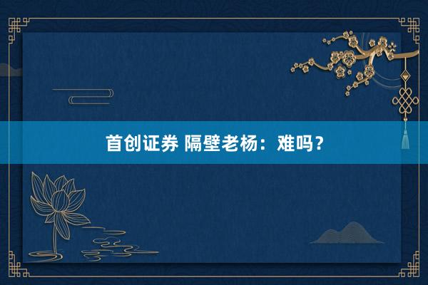 首创证券 隔壁老杨：难吗？
