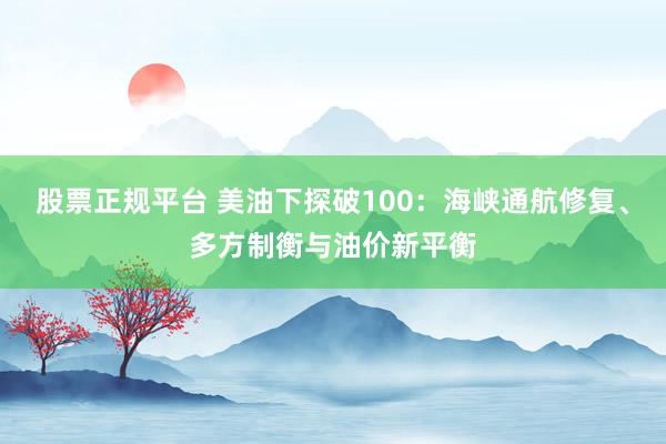 股票正规平台 美油下探破100：海峡通航修复、多方制衡与油价新平衡