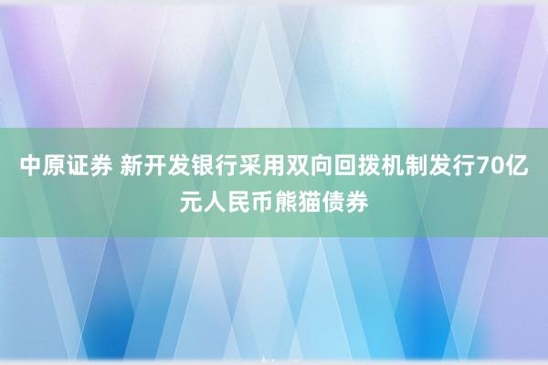 中原证券 新开发银行采用双向回拨机制发行70亿元人民币熊猫债券
