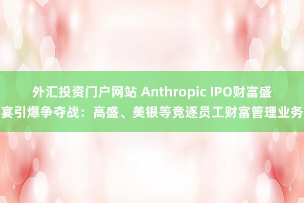 外汇投资门户网站 Anthropic IPO财富盛宴引爆争夺战：高盛、美银等竞逐员工财富管理业务