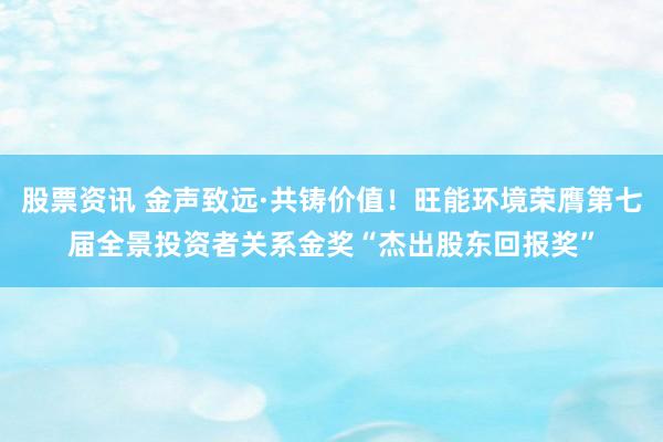 股票资讯 金声致远·共铸价值！旺能环境荣膺第七届全景投资者关系金奖“杰出股东回报奖”