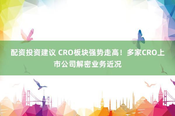 配资投资建议 CRO板块强势走高！多家CRO上市公司解密业务近况