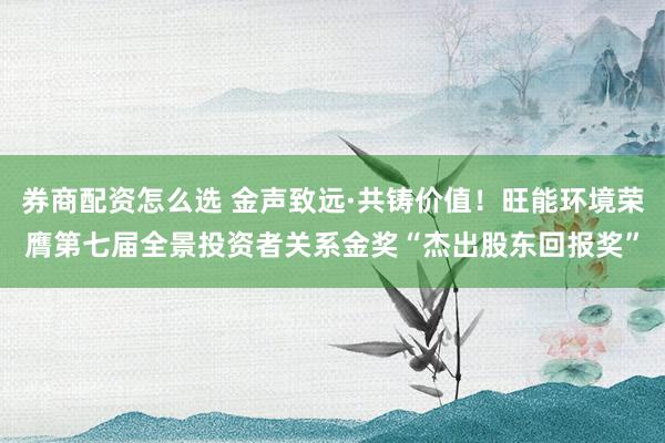 券商配资怎么选 金声致远·共铸价值！旺能环境荣膺第七届全景投资者关系金奖“杰出股东回报奖”