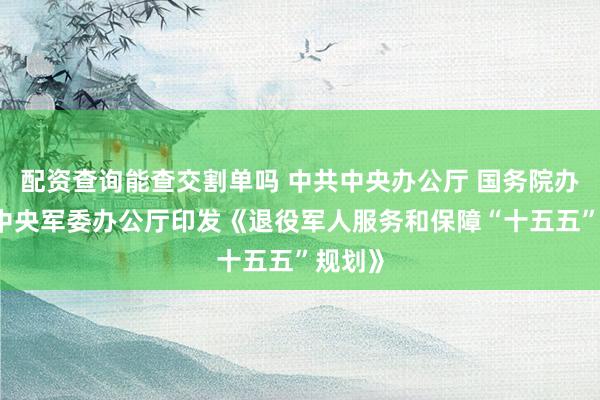 配资查询能查交割单吗 中共中央办公厅 国务院办公厅 中央军委办公厅印发《退役军人服务和保障“十五五”规划》
