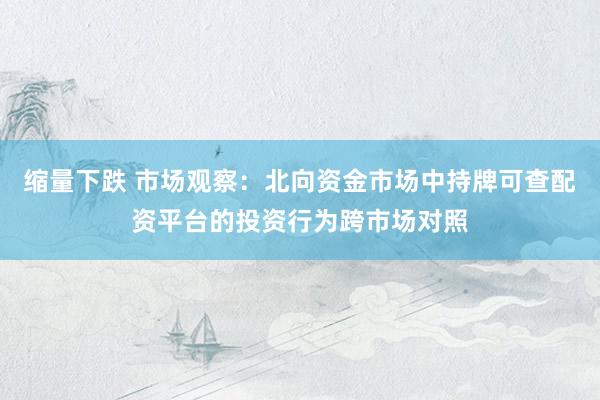 缩量下跌 市场观察：北向资金市场中持牌可查配资平台的投资行为跨市场对照