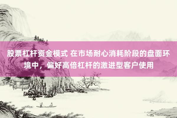 股票杠杆资金模式 在市场耐心消耗阶段的盘面环境中，偏好高倍杠杆的激进型客户使用