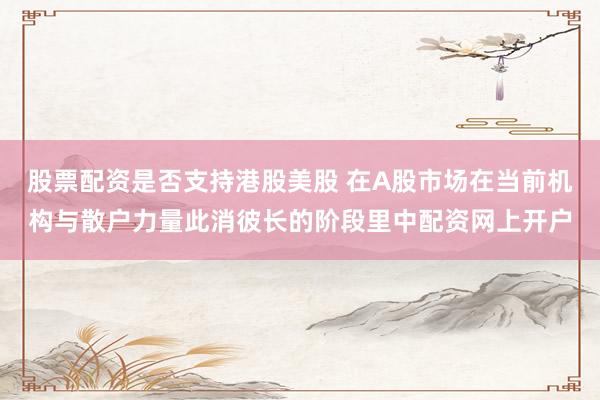 股票配资是否支持港股美股 在A股市场在当前机构与散户力量此消彼长的阶段里中配资网上开户