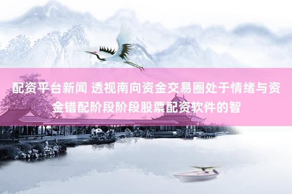 配资平台新闻 透视南向资金交易圈处于情绪与资金错配阶段阶段股票配资软件的智