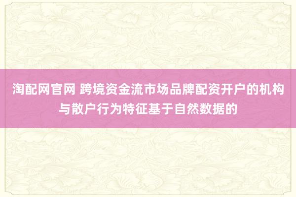 淘配网官网 跨境资金流市场品牌配资开户的机构与散户行为特征基于自然数据的