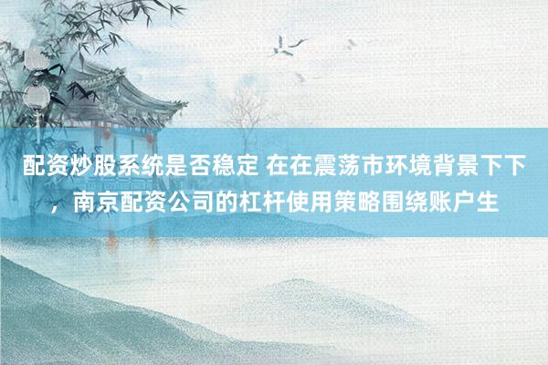 配资炒股系统是否稳定 在在震荡市环境背景下下，南京配资公司的杠杆使用策略围绕账户生