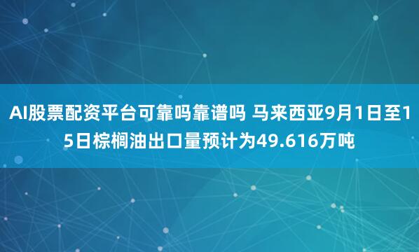 AI股票配资平台可靠吗靠谱吗 马来西亚9月1日至15日棕榈油出口量预计为49.616万吨