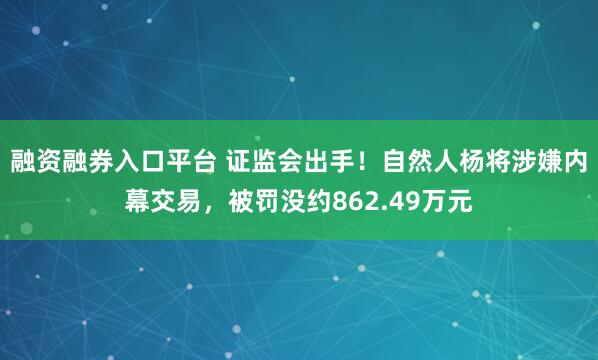 融资融券入口平台 证监会出手！自然人杨将涉嫌内幕交易，被罚没约862.49万元