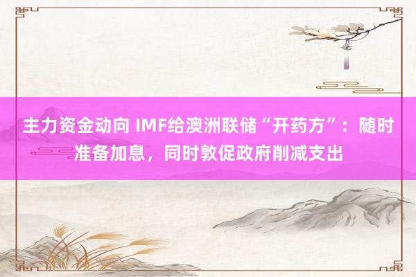 主力资金动向 IMF给澳洲联储“开药方”：随时准备加息，同时敦促政府削减支出