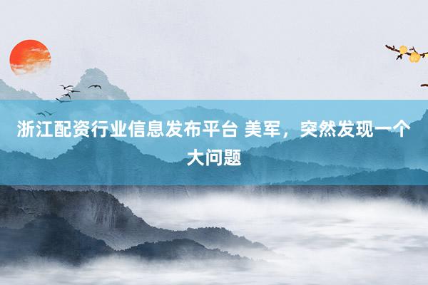 浙江配资行业信息发布平台 美军，突然发现一个大问题