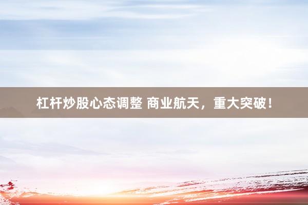 杠杆炒股心态调整 商业航天，重大突破！