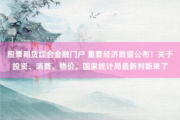 股票期货综合金融门户 重要经济数据公布！关于投资、消费、物价，国家统计局最新判断来了