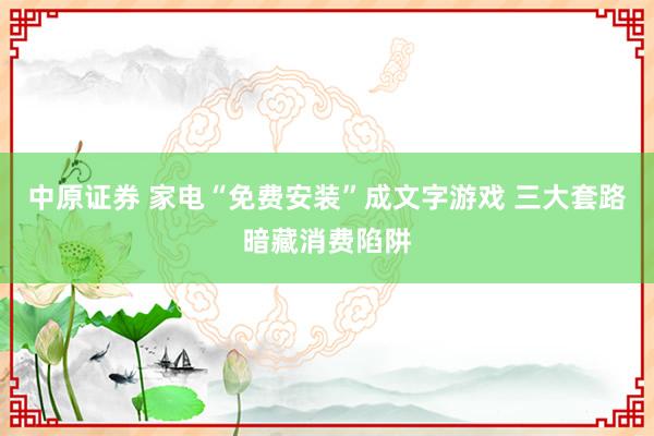 中原证券 家电“免费安装”成文字游戏 三大套路暗藏消费陷阱