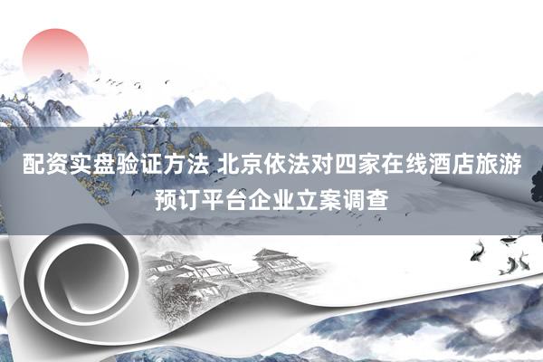 配资实盘验证方法 北京依法对四家在线酒店旅游预订平台企业立案调查