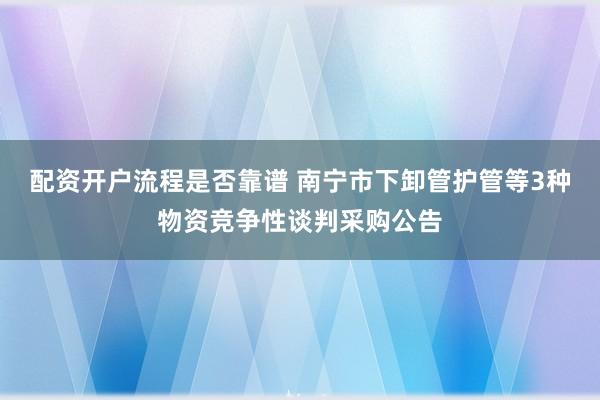 配资开户流程是否靠谱 南宁市下卸管护管等3种物资竞争性谈判采购公告