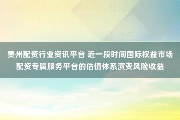 贵州配资行业资讯平台 近一段时间国际权益市场配资专属服务平台的估值体系演变风险收益