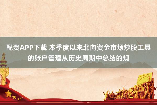 配资APP下载 本季度以来北向资金市场炒股工具的账户管理从历史周期中总结的规