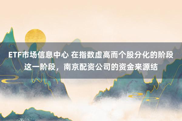 ETF市场信息中心 在指数虚高而个股分化的阶段这一阶段，南京配资公司的资金来源结