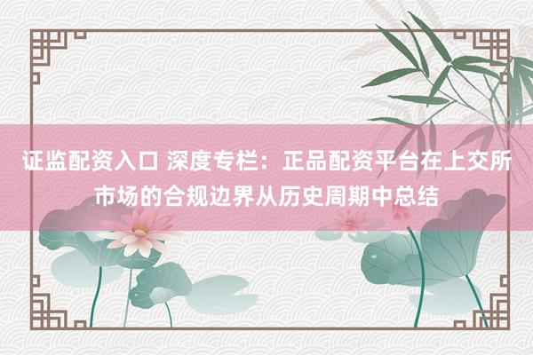 证监配资入口 深度专栏：正品配资平台在上交所市场的合规边界从历史周期中总结