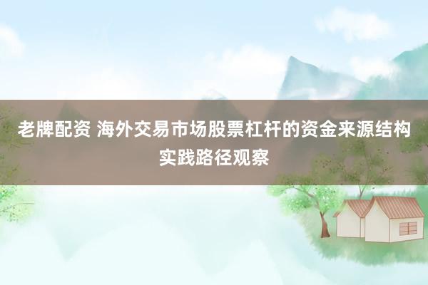 老牌配资 海外交易市场股票杠杆的资金来源结构实践路径观察