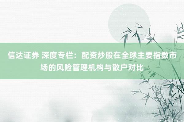 信达证券 深度专栏:配资炒股在全球主要指数市场的风险管理机构与散户对比