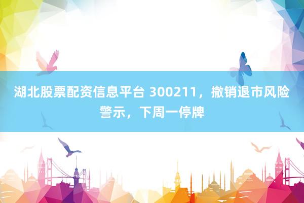 湖北股票配资信息平台 300211，撤销退市风险警示，下周一停牌