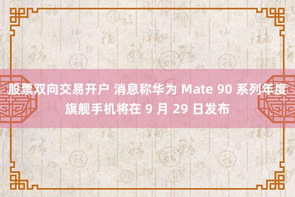 股票双向交易开户 消息称华为 Mate 90 系列年度旗舰手机将在 9 月 29 日发布