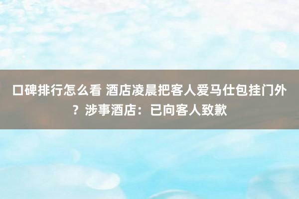 口碑排行怎么看 酒店凌晨把客人爱马仕包挂门外?涉事酒店:已向客人致歉